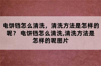 电饼铛怎么清洗，清洗方法是怎样的呢？ 电饼铛怎么清洗,清洗方法是怎样的呢图片